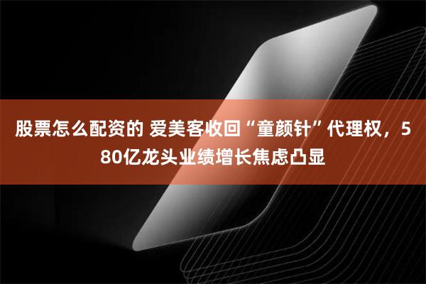 股票怎么配资的 爱美客收回“童颜针”代理权，580亿龙头业绩增长焦虑凸显
