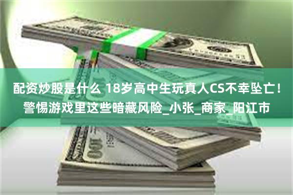 配资炒股是什么 18岁高中生玩真人CS不幸坠亡！警惕游戏里这些暗藏风险_小张_商家_阳江市