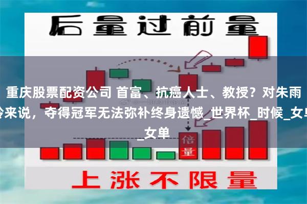 重庆股票配资公司 首富、抗癌人士、教授？对朱雨玲来说，夺得冠军无法弥补终身遗憾_世界杯_时候_女单