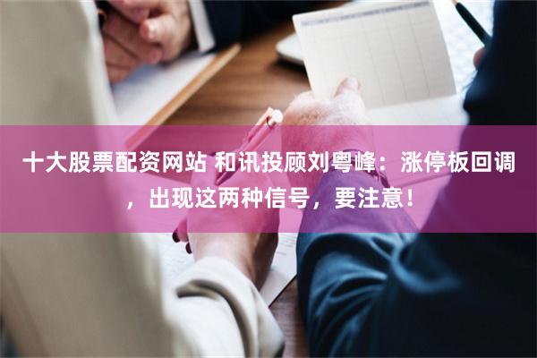 十大股票配资网站 和讯投顾刘粤峰：涨停板回调，出现这两种信号，要注意！