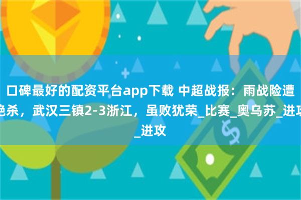 口碑最好的配资平台app下载 中超战报：雨战险遭绝杀，武汉三镇2-3浙江，虽败犹荣_比赛_奥乌苏_进攻