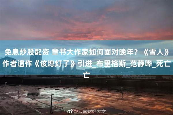 免息炒股配资 童书大作家如何面对晚年？《雪人》作者遗作《该熄灯了》引进_布里格斯_范静哗_死亡