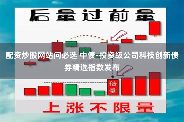 配资炒股网站问必选 中债-投资级公司科技创新债券精选指数发布