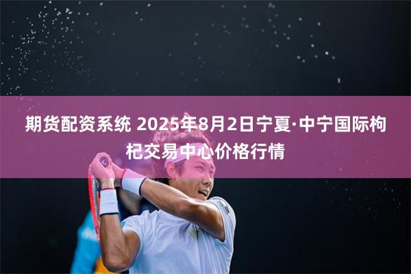 期货配资系统 2025年8月2日宁夏·中宁国际枸杞交易中心价格行情