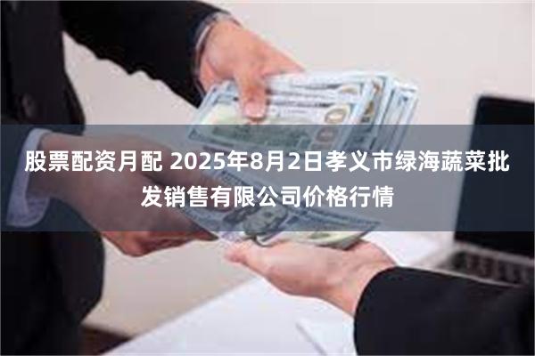 股票配资月配 2025年8月2日孝义市绿海蔬菜批发销售有限公司价格行情