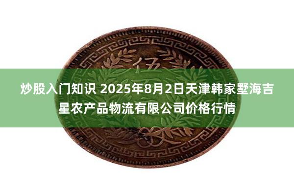 炒股入门知识 2025年8月2日天津韩家墅海吉星农产品物流有限公司价格行情