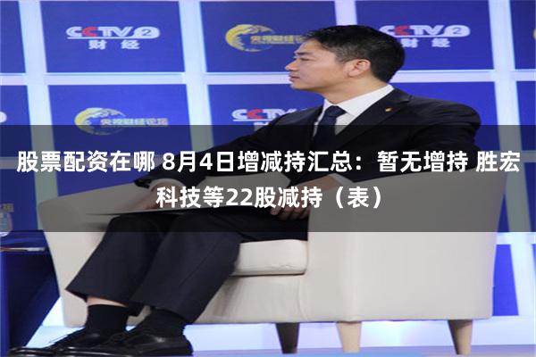 股票配资在哪 8月4日增减持汇总：暂无增持 胜宏科技等22股减持（表）