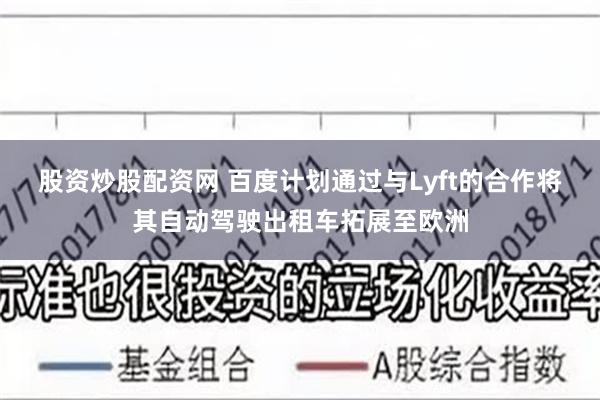 股资炒股配资网 百度计划通过与Lyft的合作将其自动驾驶出租车拓展至欧洲