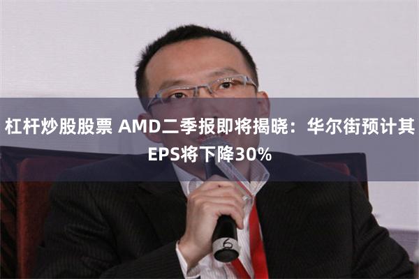 杠杆炒股股票 AMD二季报即将揭晓：华尔街预计其EPS将下降30%