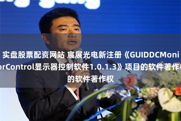 实盘股票配资网站 宸展光电新注册《GUIDDCMonitorControl显示器控制软件1.0.1.3》项目的软件著作权