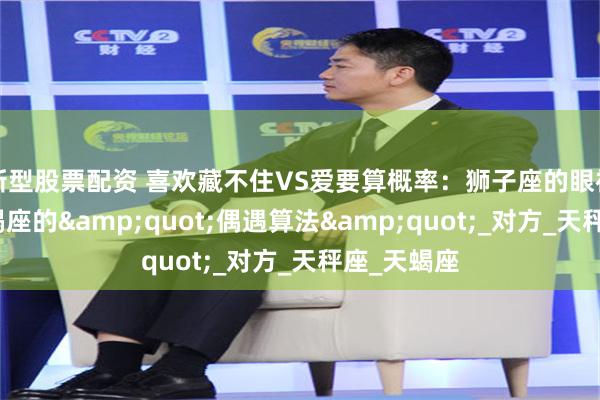 新型股票配资 喜欢藏不住VS爱要算概率：狮子座的眼神追杀与摩羯座的&quot;偶遇算法&quot;_对方_天秤座_天蝎座