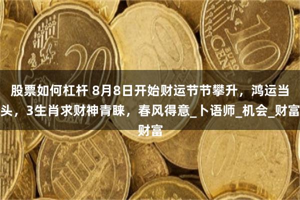 股票如何杠杆 8月8日开始财运节节攀升，鸿运当头，3生肖求财神青睐，春风得意_卜语师_机会_财富