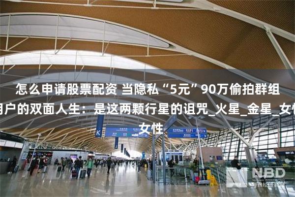 怎么申请股票配资 当隐私“5元”90万偷拍群组用户的双面人生：是这两颗行星的诅咒_火星_金星_女性
