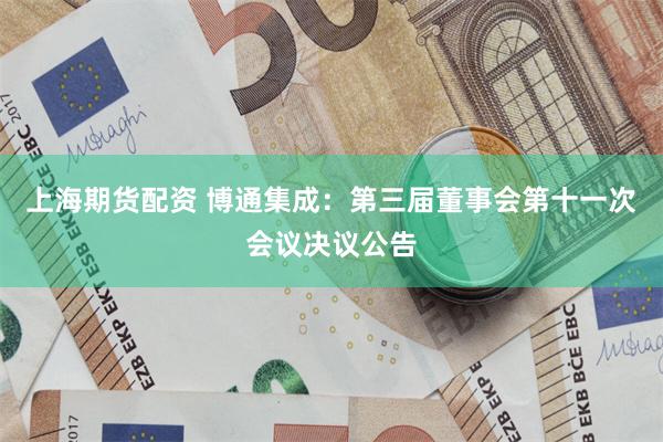 上海期货配资 博通集成：第三届董事会第十一次会议决议公告