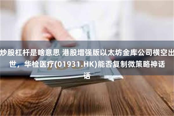 炒股杠杆是啥意思 港股增强版以太坊金库公司横空出世，华检医疗(01931.HK)能否复制微策略神话