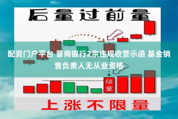 配资门户平台 晋商银行2宗违规收警示函 基金销售负责人无从业资格