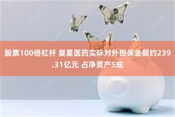 股票100倍杠杆 复星医药实际对外担保金额约239.31亿元 占净资产5成