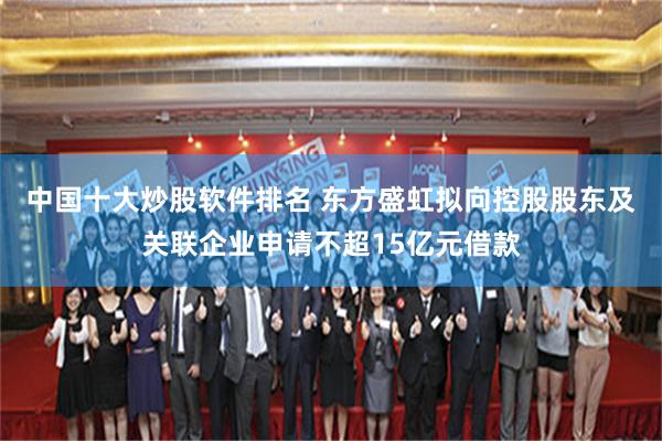 中国十大炒股软件排名 东方盛虹拟向控股股东及关联企业申请不超15亿元借款