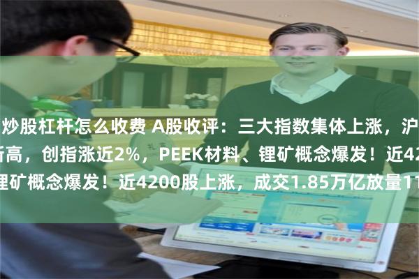 炒股杠杆怎么收费 A股收评：三大指数集体上涨，沪指、深成指齐创年内新高，创指涨近2%，PEEK材料、锂矿概念爆发！近4200股上涨，成交1.85万亿放量1136亿