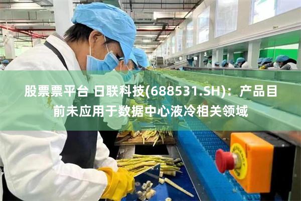 股票票平台 日联科技(688531.SH)：产品目前未应用于数据中心液冷相关领域