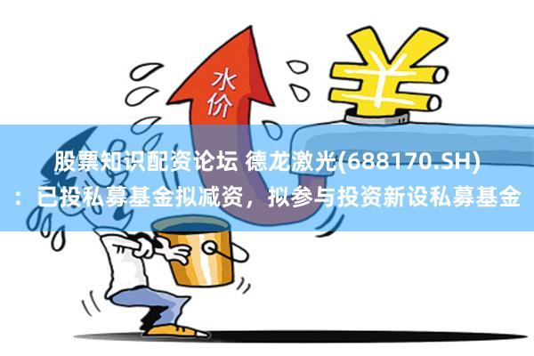 股票知识配资论坛 德龙激光(688170.SH)：已投私募基金拟减资，拟参与投资新设私募基金
