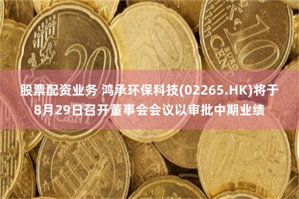 股票配资业务 鸿承环保科技(02265.HK)将于8月29日召开董事会会议以审批中期业绩