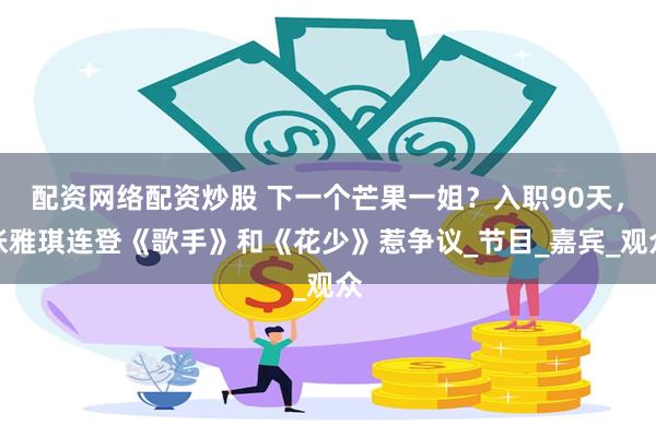 配资网络配资炒股 下一个芒果一姐？入职90天，张雅琪连登《歌手》和《花少》惹争议_节目_嘉宾_观众