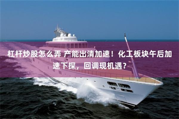 杠杆炒股怎么弄 产能出清加速！化工板块午后加速下探，回调现机遇？