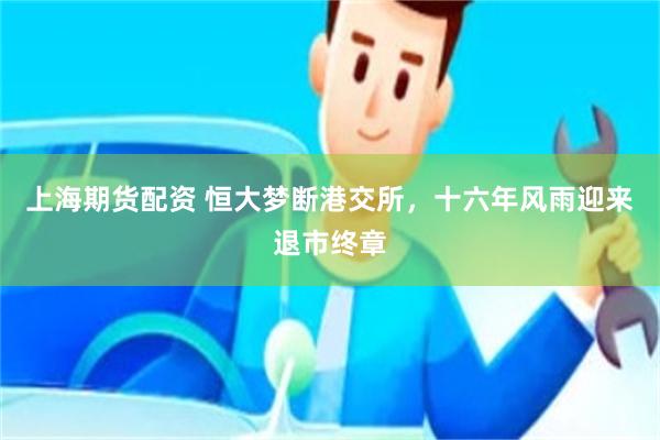 上海期货配资 恒大梦断港交所，十六年风雨迎来退市终章