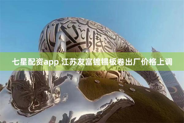 七星配资app 江苏友富镀锡板卷出厂价格上调