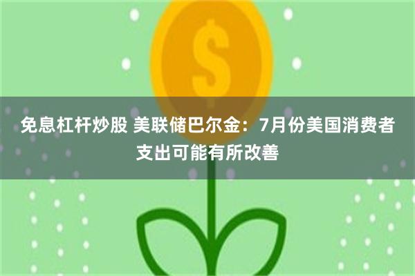 免息杠杆炒股 美联储巴尔金：7月份美国消费者支出可能有所改善