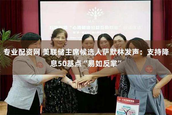 专业配资网 美联储主席候选人萨默林发声：支持降息50基点“易如反掌”