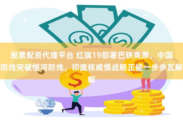 股票配资代理平台 红旗19部署巴铁高原，中国防线突破恒河防线，印度核威慑战略正被一步步瓦解