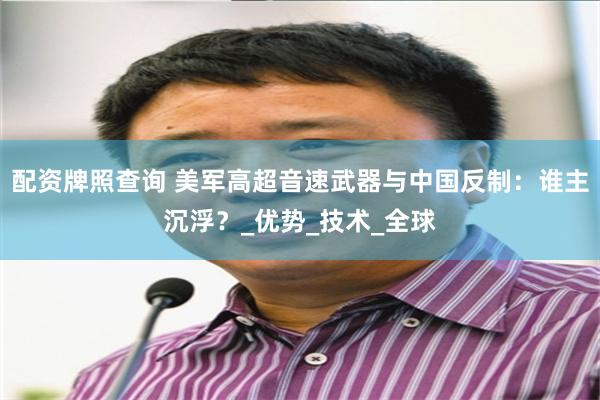 配资牌照查询 美军高超音速武器与中国反制：谁主沉浮？_优势_技术_全球