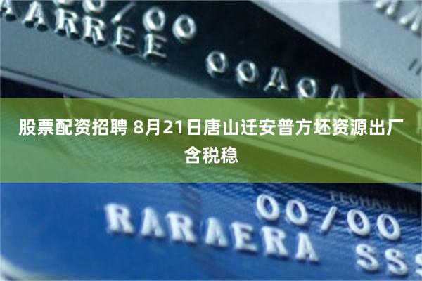 股票配资招聘 8月21日唐山迁安普方坯资源出厂含税稳