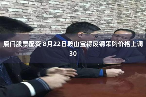厦门股票配资 8月22日鞍山宝得废钢采购价格上调30