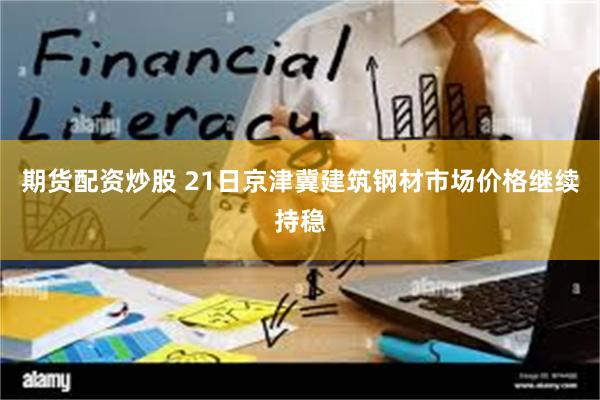 期货配资炒股 21日京津冀建筑钢材市场价格继续持稳