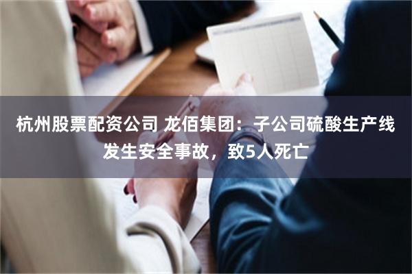杭州股票配资公司 龙佰集团：子公司硫酸生产线发生安全事故，致5人死亡