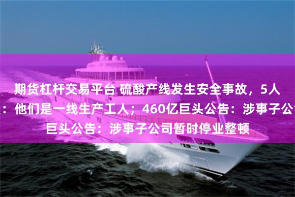 期货杠杆交易平台 硫酸产线发生安全事故，5人死亡！工作人员：他们是一线生产工人；460亿巨头公告：涉事子公司暂时停业整顿