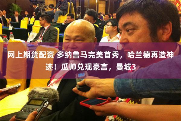 网上期货配资 多纳鲁马完美首秀，哈兰德再造神迹！瓜帅兑现豪言，曼城3