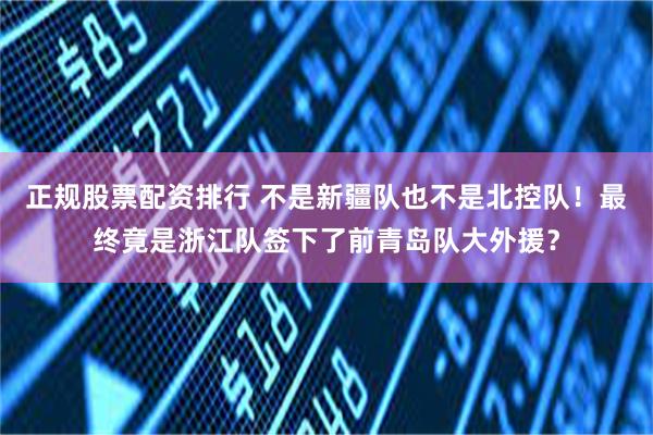 正规股票配资排行 不是新疆队也不是北控队！最终竟是浙江队签下了前青岛队大外援？