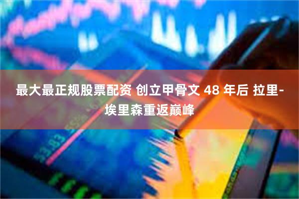 最大最正规股票配资 创立甲骨文 48 年后 拉里-埃里森重返巅峰