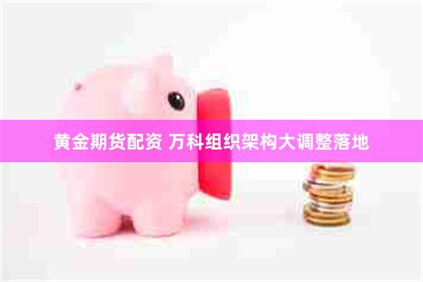 黄金期货配资 万科组织架构大调整落地