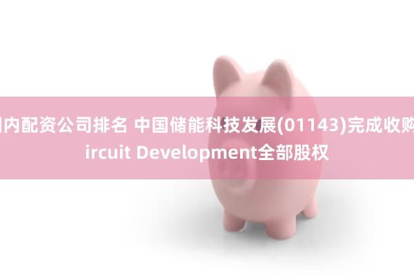 国内配资公司排名 中国储能科技发展(01143)完成收购Circuit Development全部股权