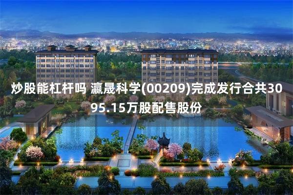 炒股能杠杆吗 瀛晟科学(00209)完成发行合共3095.15万股配售股份