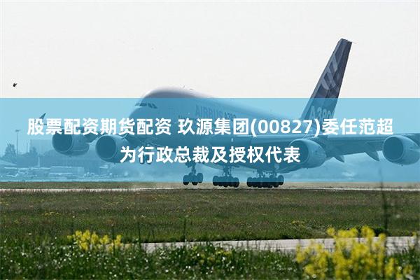 股票配资期货配资 玖源集团(00827)委任范超为行政总裁及授权代表