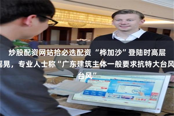 炒股配资网站拾必选配资 “桦加沙”登陆时高层摇晃,专业人士称“广东建筑主体一般要求抗特大台风”