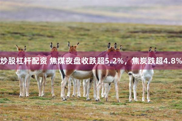 炒股杠杆配资 焦煤夜盘收跌超5.2%，焦炭跌超4.8%