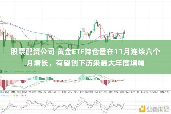 股票配资公司 黄金ETF持仓量在11月连续六个月增长，有望创下历来最大年度增幅