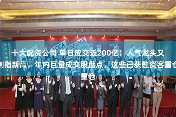 十大配资公司 单日成交近200亿！人气龙头又剑指新高，年内巨量成交股盘点，这些已获融资客重仓